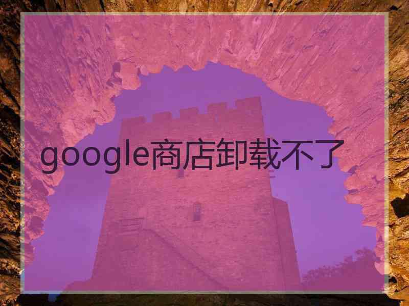 google商店卸载不了