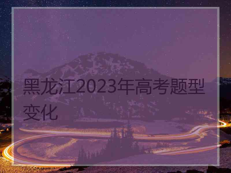 黑龙江2023年高考题型变化