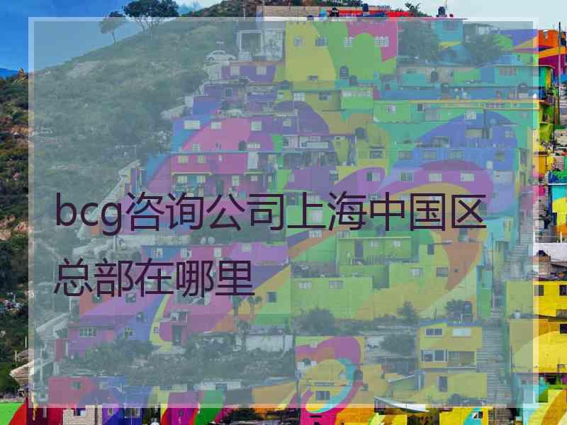 bcg咨询公司上海中国区总部在哪里