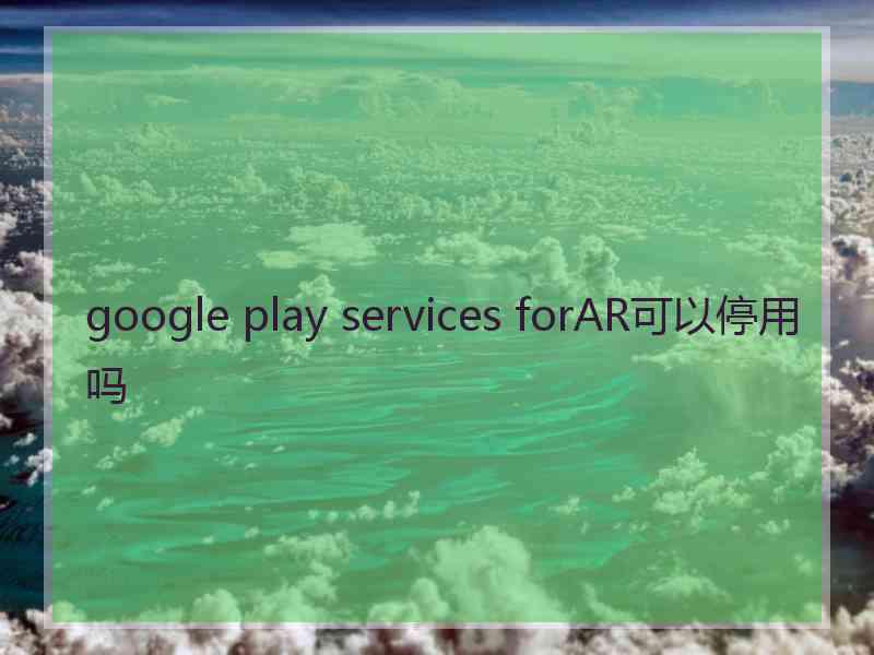 google play services forAR可以停用吗