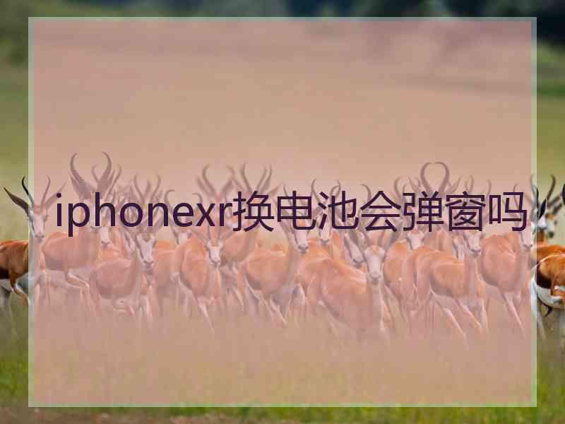 iphonexr换电池会弹窗吗