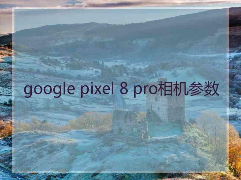 google pixel 8 pro相机参数