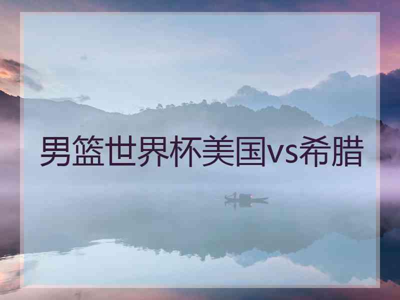 男篮世界杯美国vs希腊