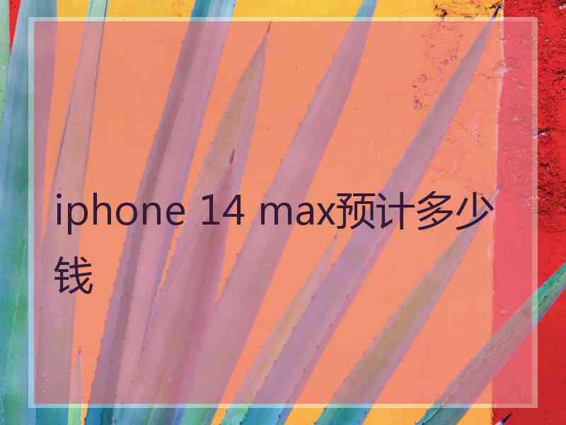 iphone 14 max预计多少钱