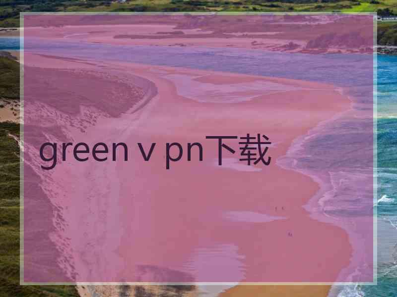 greenⅴpn下载