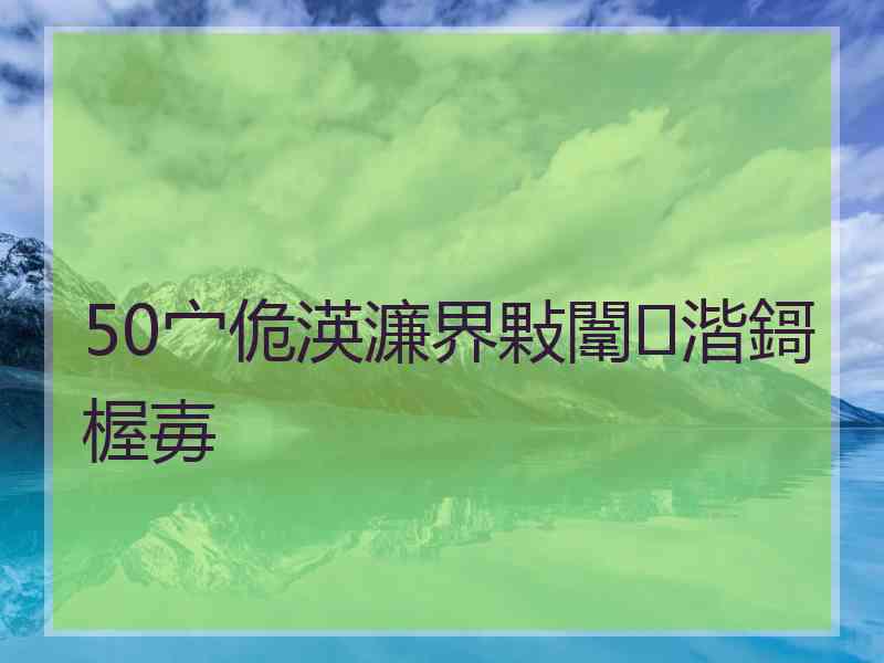 50宀佹渶濂界敤闈㈤湝鎶楃毐