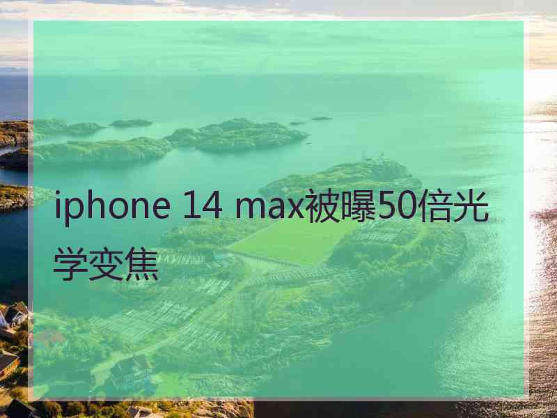 iphone 14 max被曝50倍光学变焦