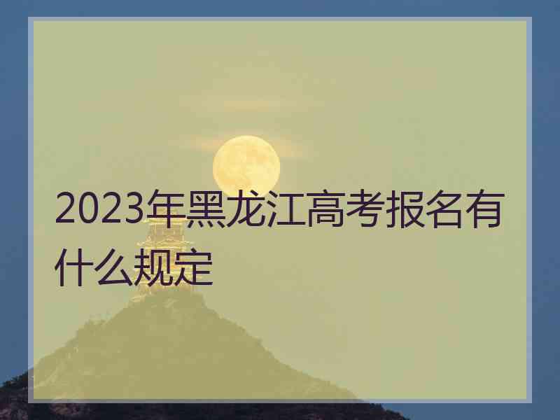 2023年黑龙江高考报名有什么规定