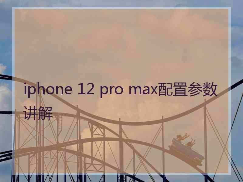 iphone 12 pro max配置参数讲解