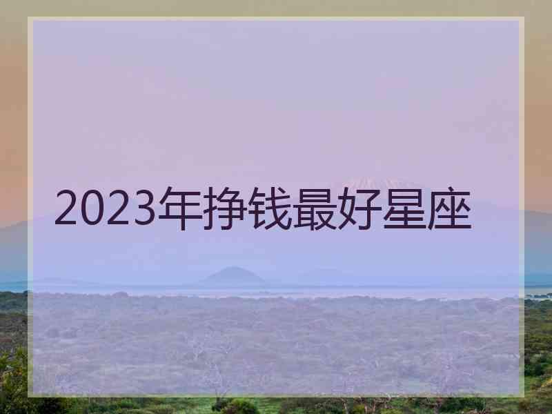 2023年挣钱最好星座