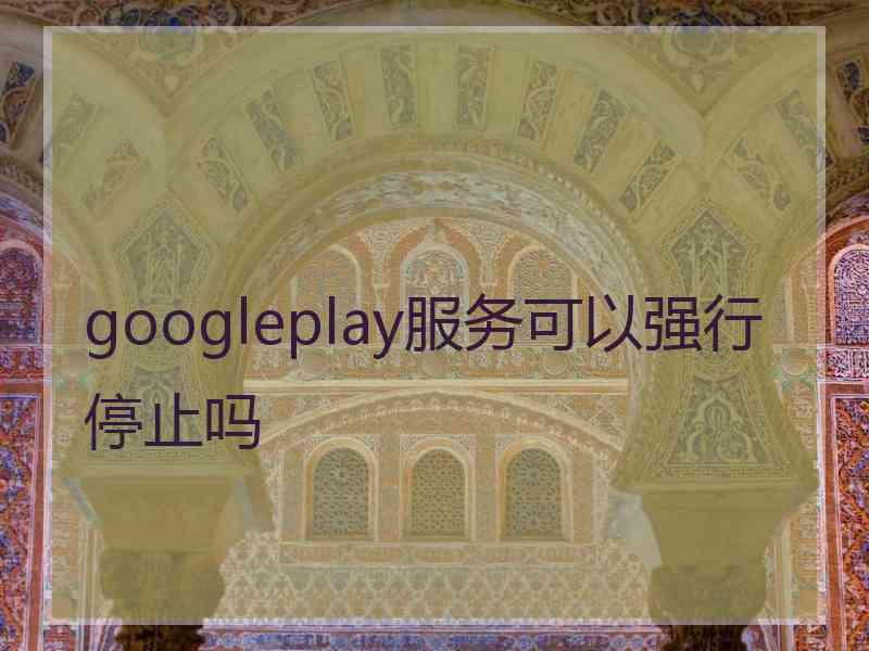 googleplay服务可以强行停止吗