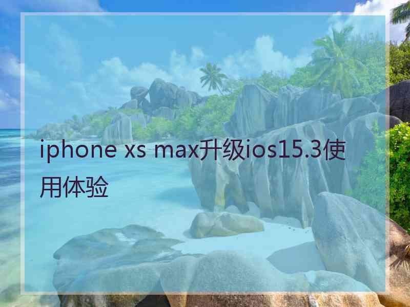 iphone xs max升级ios15.3使用体验