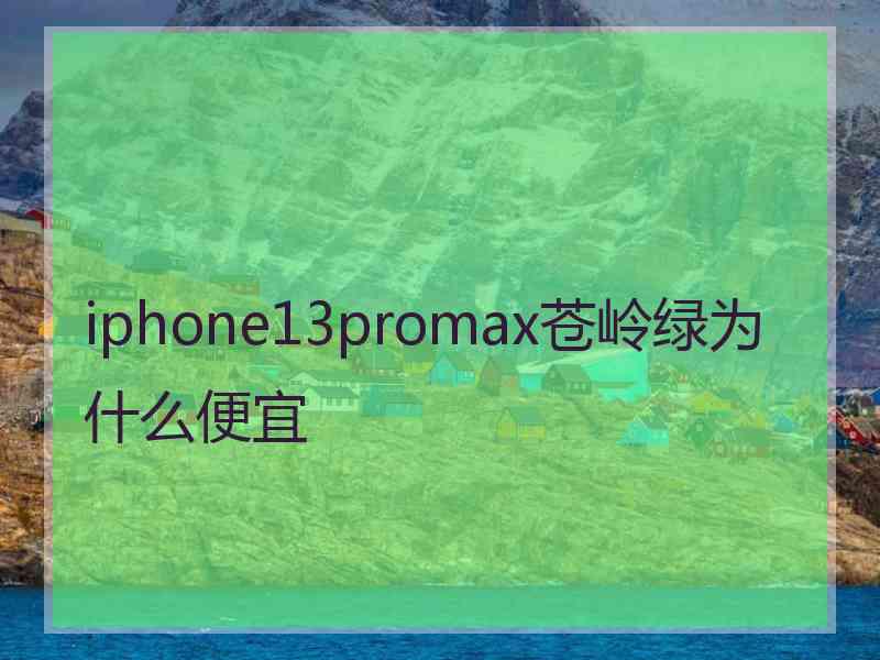 iphone13promax苍岭绿为什么便宜