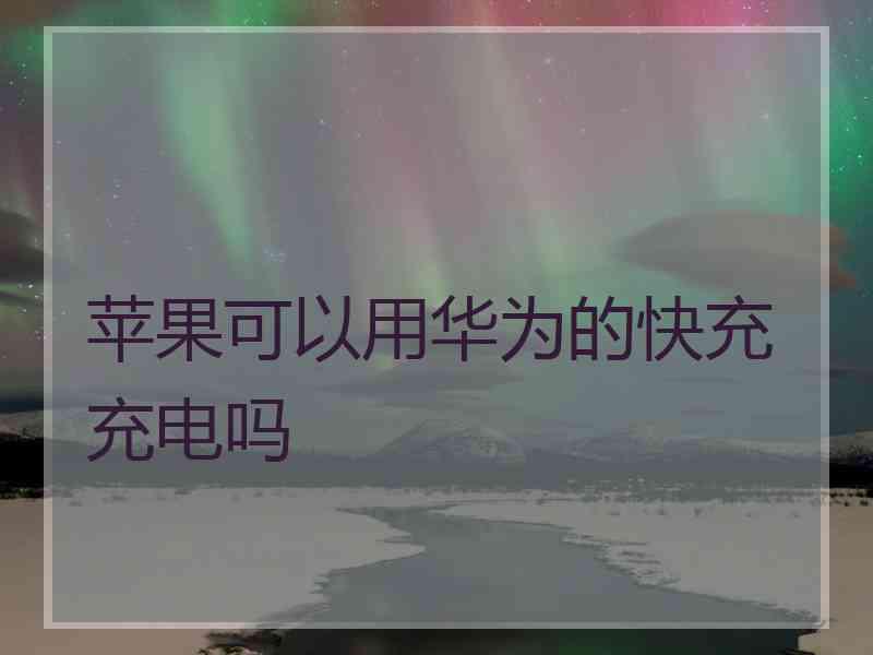 苹果可以用华为的快充充电吗