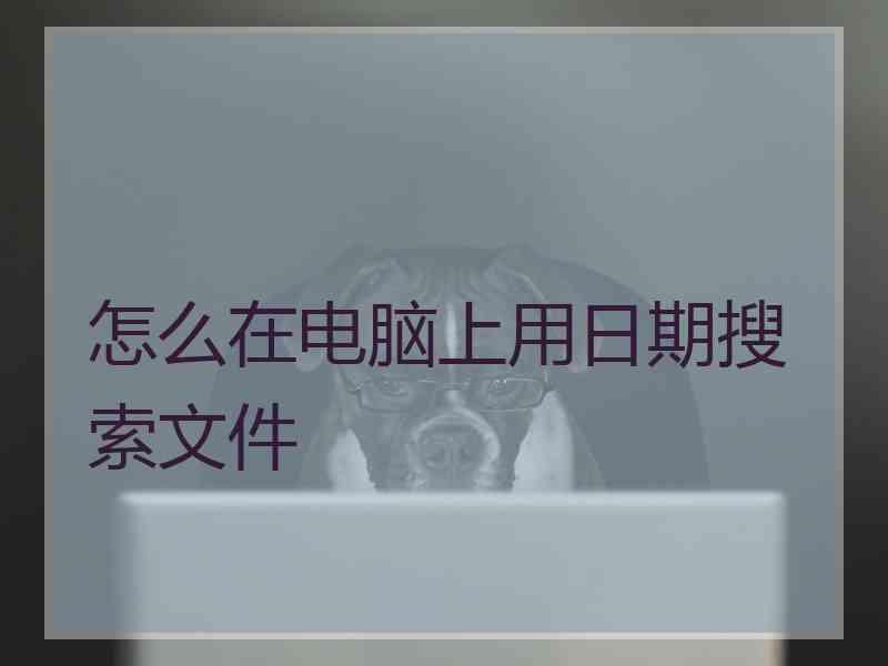 怎么在电脑上用日期搜索文件