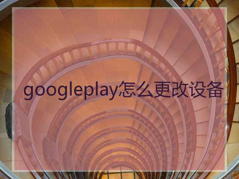 googleplay怎么更改设备