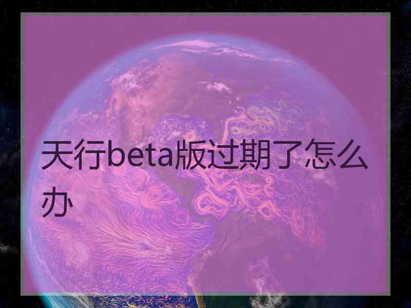 天行beta版过期了怎么办