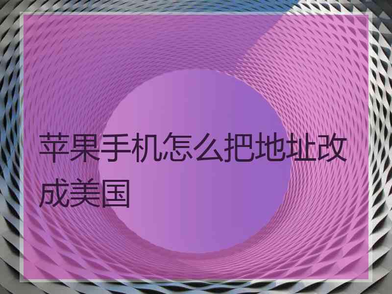 苹果手机怎么把地址改成美国