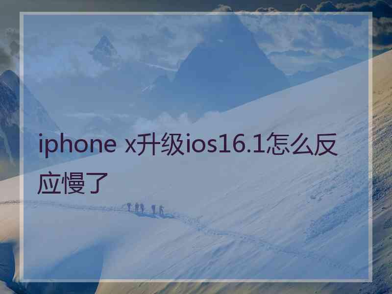 iphone x升级ios16.1怎么反应慢了