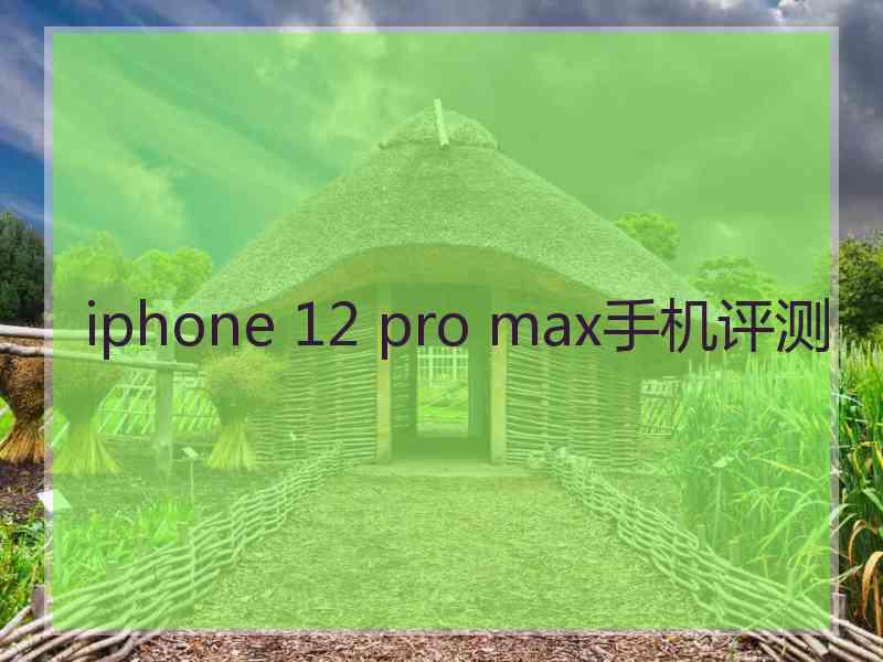 iphone 12 pro max手机评测