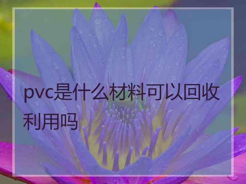 pvc是什么材料可以回收利用吗