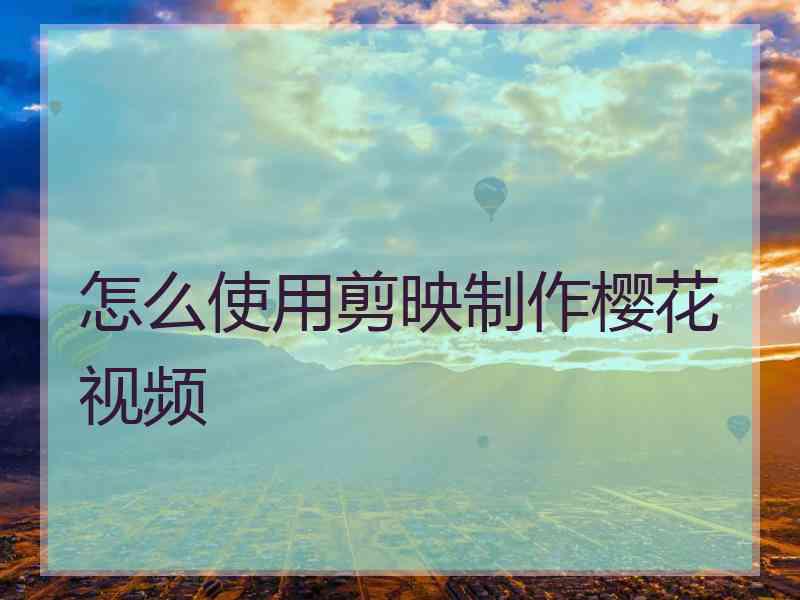 怎么使用剪映制作樱花视频