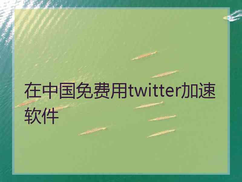 在中国免费用twitter加速软件