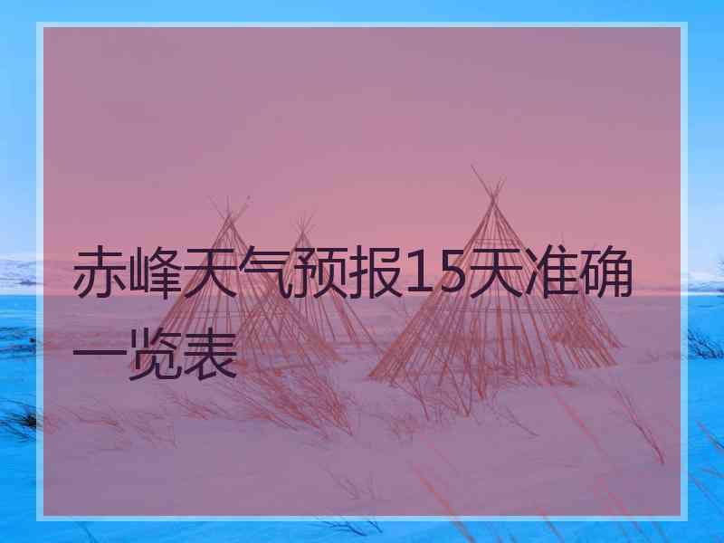 赤峰天气预报15天准确一览表