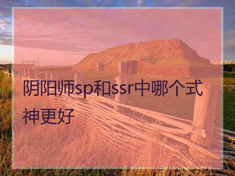 阴阳师sp和ssr中哪个式神更好