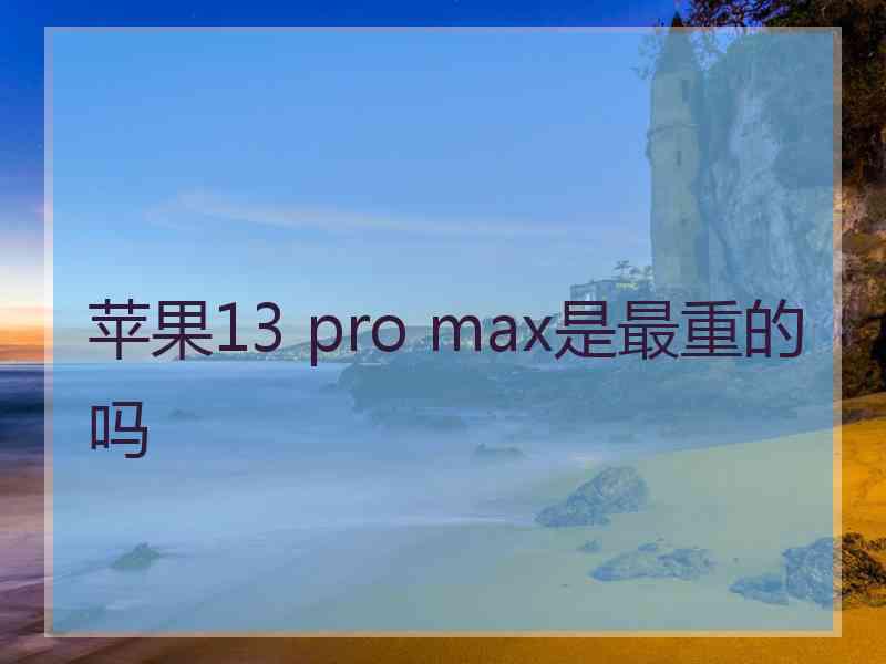 苹果13 pro max是最重的吗