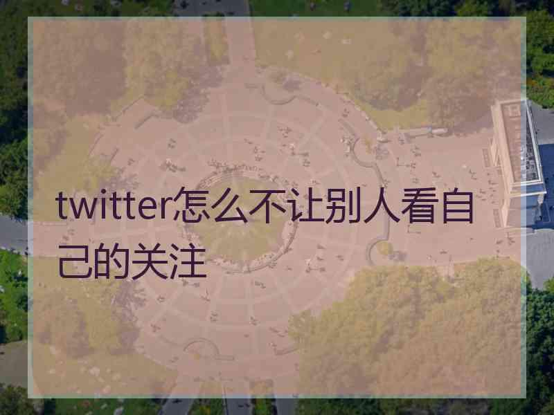 twitter怎么不让别人看自己的关注