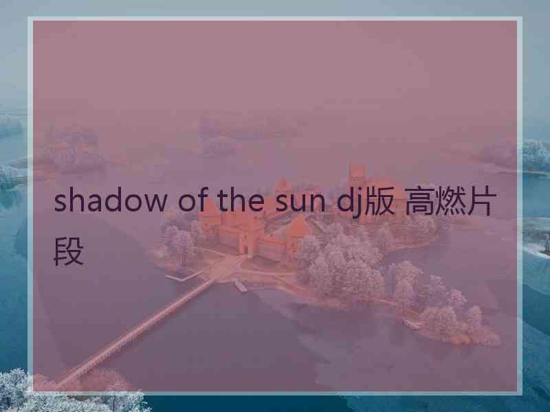 shadow of the sun dj版 高燃片段