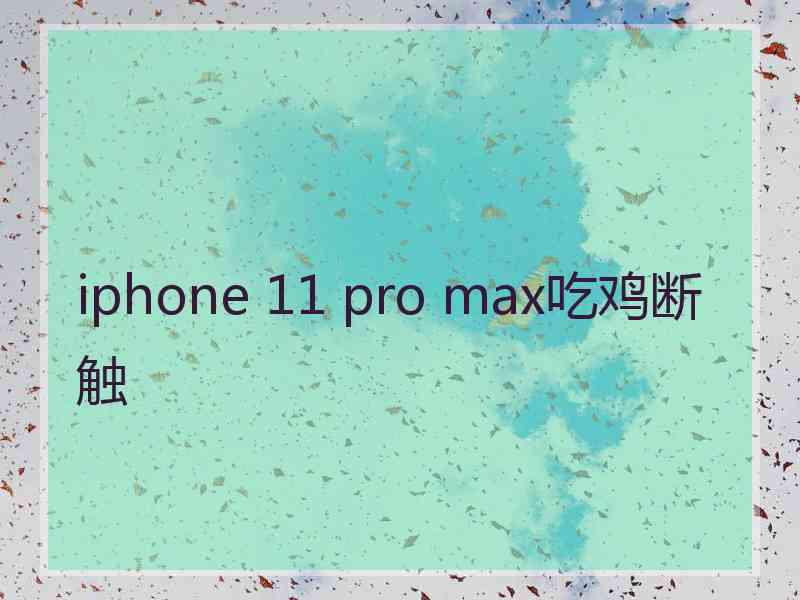 iphone 11 pro max吃鸡断触