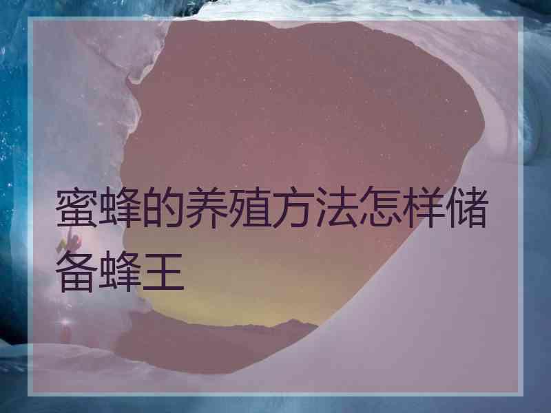 蜜蜂的养殖方法怎样储备蜂王