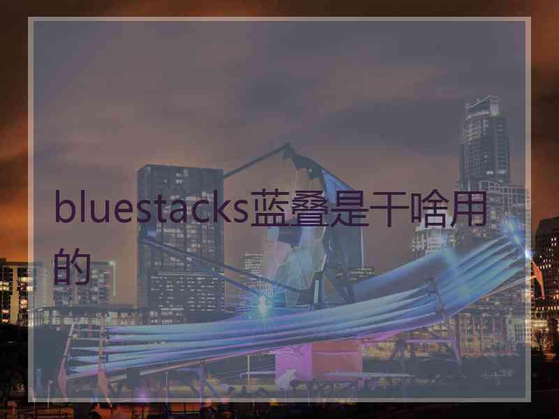 bluestacks蓝叠是干啥用的