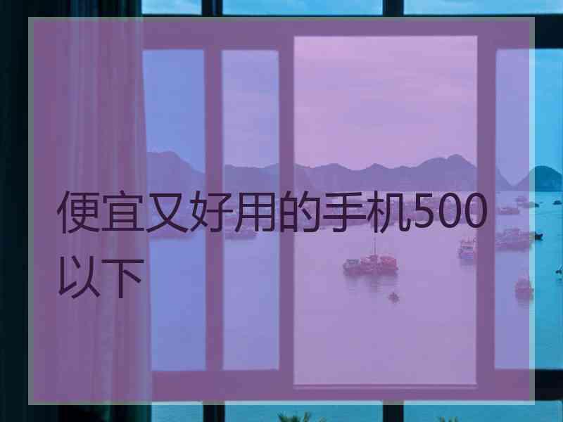 便宜又好用的手机500以下