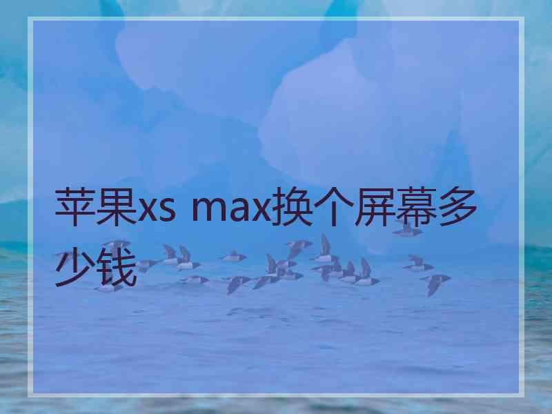 苹果xs max换个屏幕多少钱