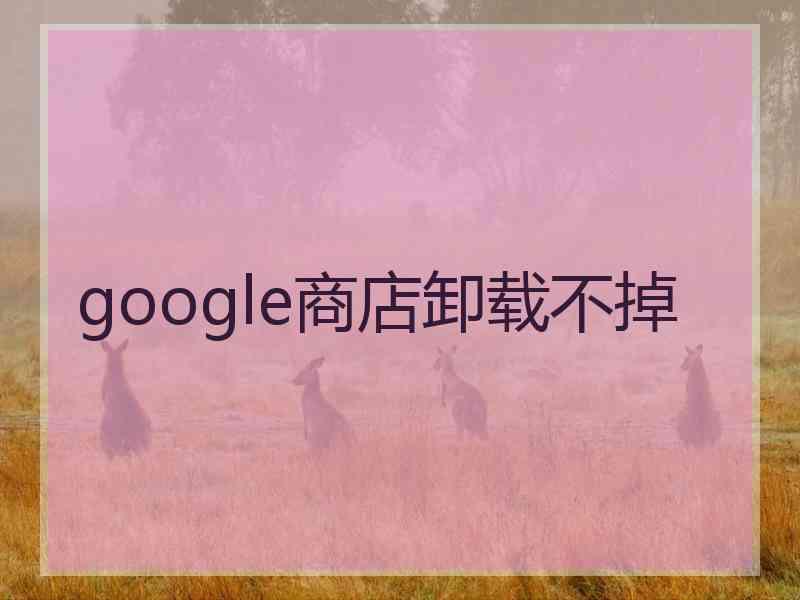 google商店卸载不掉