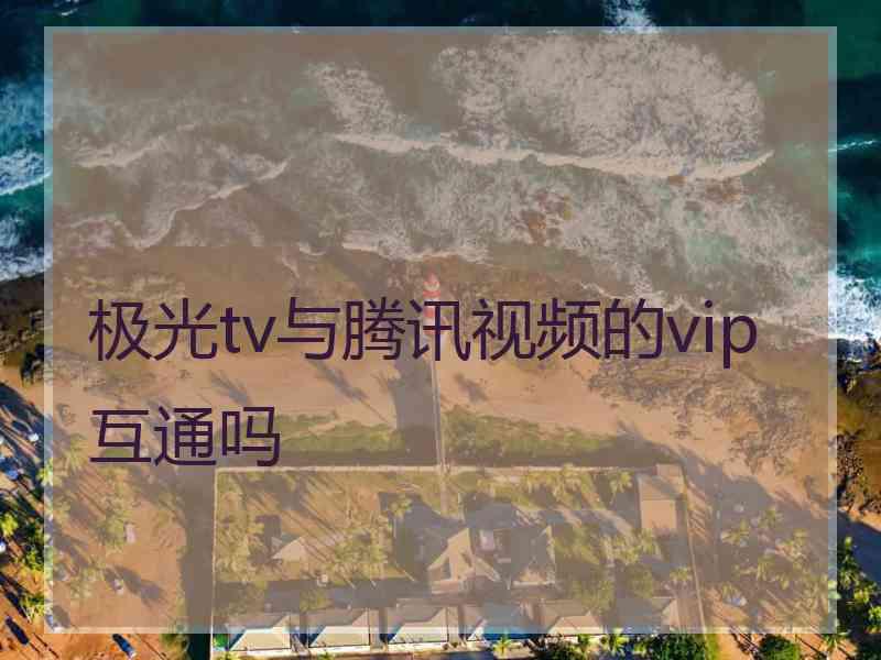 极光tv与腾讯视频的vip互通吗