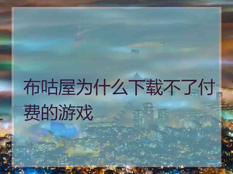 布咕屋为什么下载不了付费的游戏