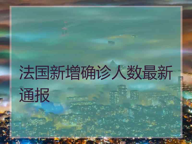 法国新增确诊人数最新通报