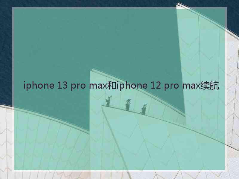 iphone 13 pro max和iphone 12 pro max续航