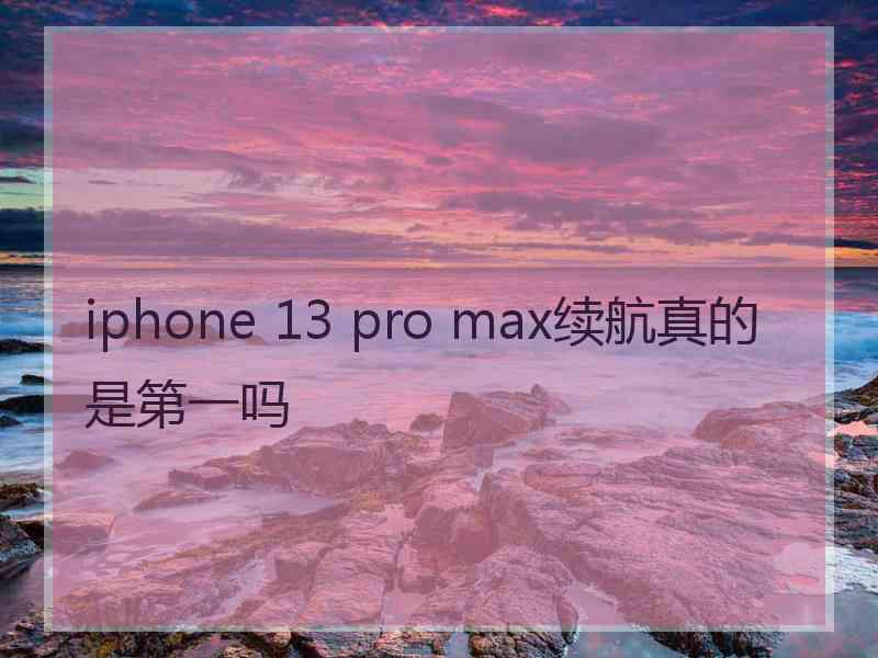 iphone 13 pro max续航真的是第一吗