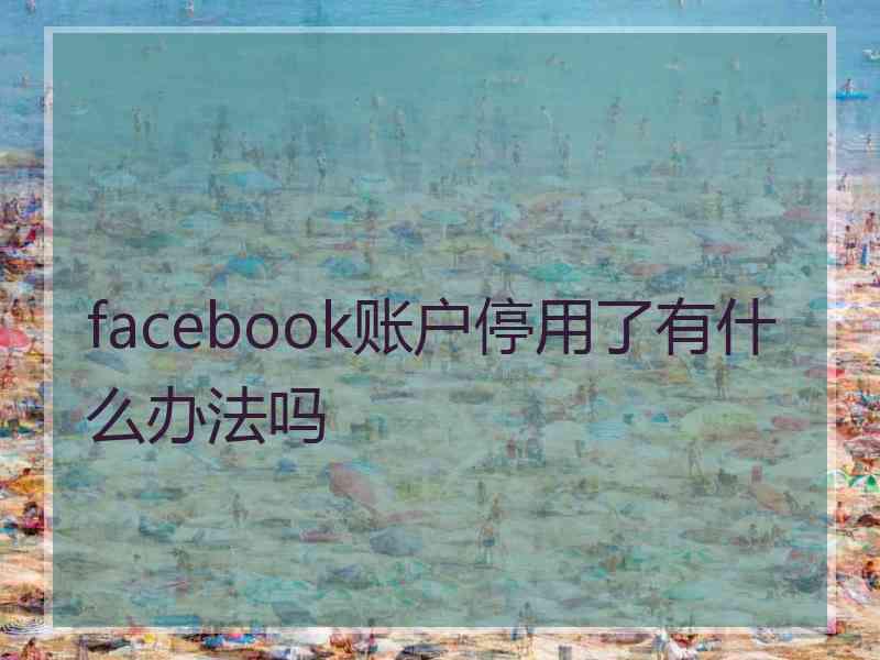 facebook账户停用了有什么办法吗