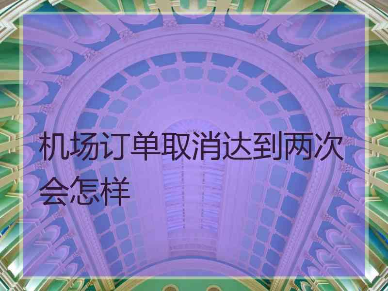 机场订单取消达到两次会怎样