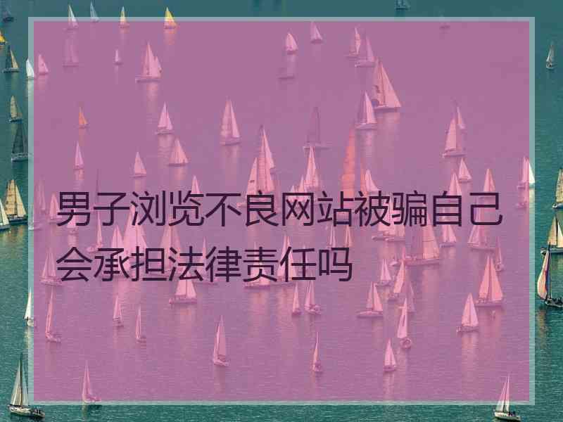 男子浏览不良网站被骗自己会承担法律责任吗