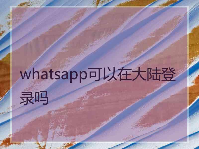 whatsapp可以在大陆登录吗