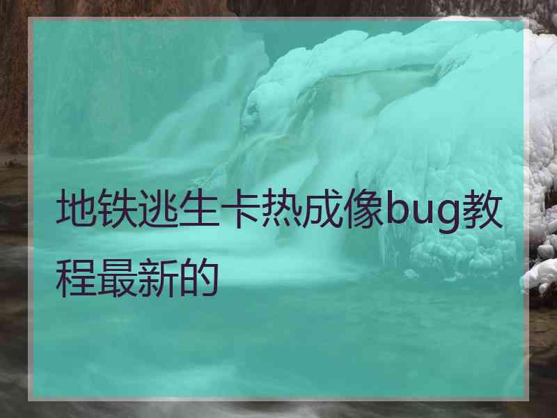 地铁逃生卡热成像bug教程最新的