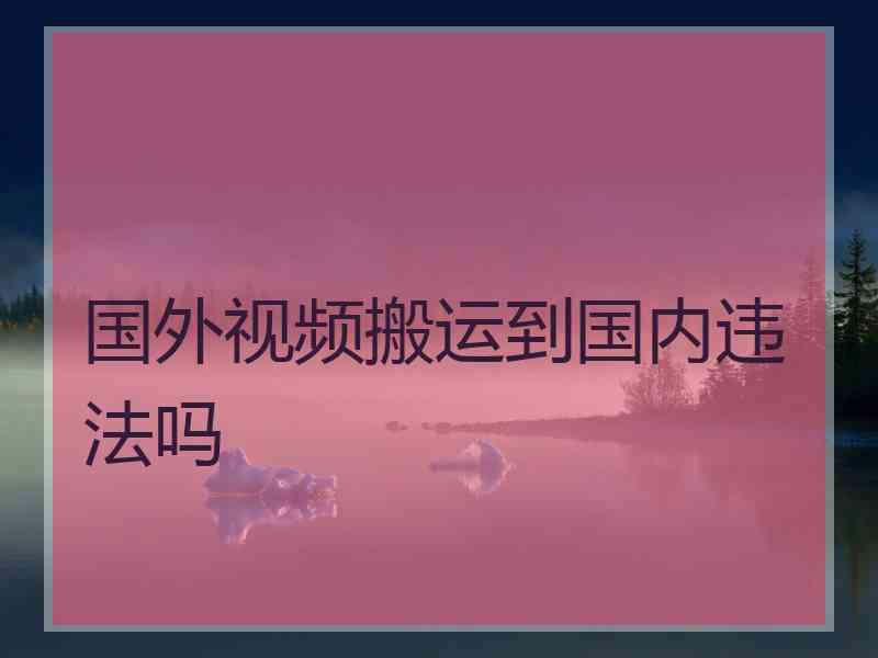 国外视频搬运到国内违法吗