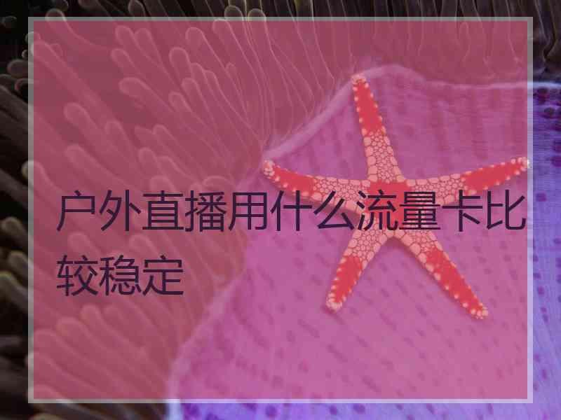 户外直播用什么流量卡比较稳定